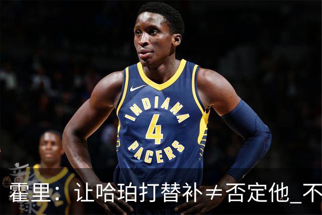霍里：让哈珀打替补≠否定他 不是说他不是超巨&他正在路上！